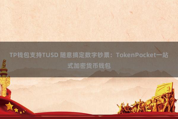 TP钱包支持TUSD 随意搞定数字钞票：TokenPocket一站式加密货币钱包