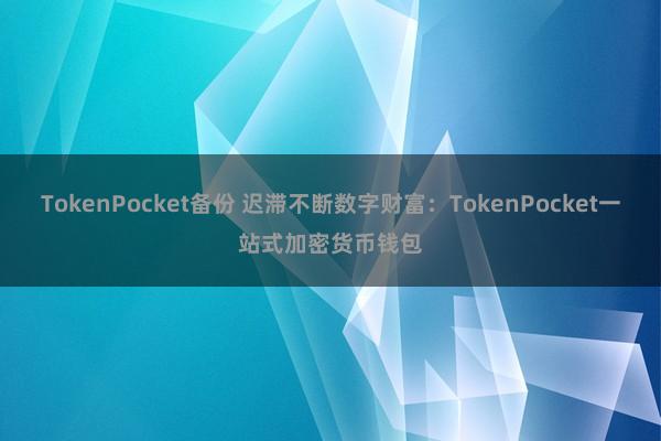 TokenPocket备份 迟滞不断数字财富：TokenPocket一站式加密货币钱包