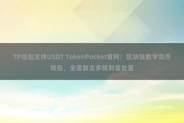 TP钱包支持USDT TokenPocket官网：区块链数字货币钱包，全面复古多链财富处置